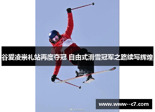 谷爱凌崇礼站再度夺冠 自由式滑雪冠军之路续写辉煌
