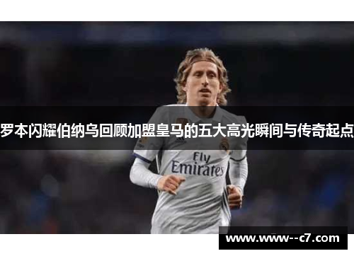 罗本闪耀伯纳乌回顾加盟皇马的五大高光瞬间与传奇起点 罗本闪耀伯纳乌回顾加盟皇马的五大高光瞬间与传奇起点