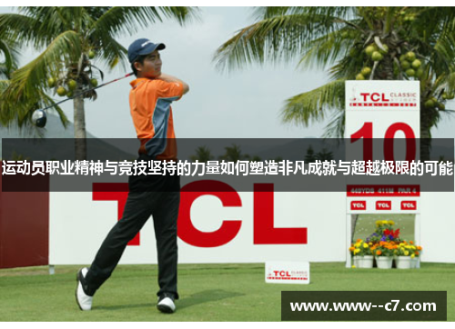 运动员职业精神与竞技坚持的力量如何塑造非凡成就与超越极限的可能