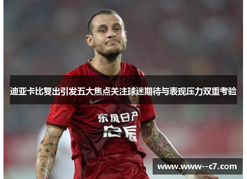 迪亚卡比复出引发五大焦点关注球迷期待与表现压力双重考验 迪亚卡比复出引发五大焦点关注球迷期待与表现压力双重考验