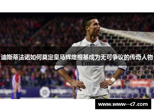 迪斯蒂法诺如何奠定皇马辉煌根基成为无可争议的传奇人物 迪斯蒂法诺如何奠定皇马辉煌根基成为无可争议的传奇人物