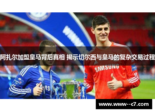阿扎尔加盟皇马背后真相 揭示切尔西与皇马的复杂交易过程 阿扎尔加盟皇马背后真相 揭示切尔西与皇马的复杂交易过程