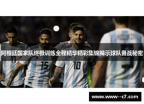 阿根廷国家队终极训练全程精华精彩集锦揭示球队备战秘密 阿根廷国家队终极训练全程精华精彩集锦揭示球队备战秘密