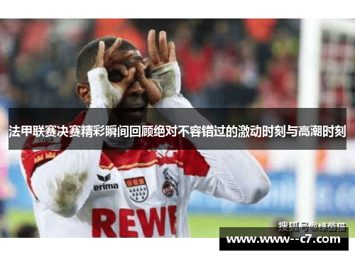 法甲联赛决赛精彩瞬间回顾绝对不容错过的激动时刻与高潮时刻