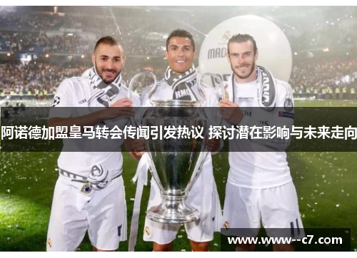 阿诺德加盟皇马转会传闻引发热议 探讨潜在影响与未来走向