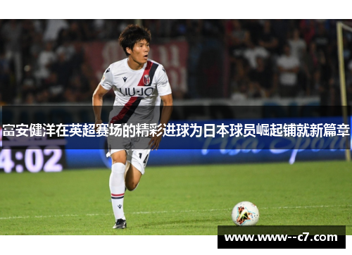 富安健洋在英超赛场的精彩进球为日本球员崛起铺就新篇章