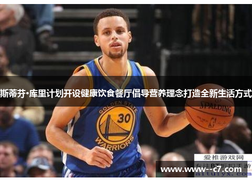 斯蒂芬·库里计划开设健康饮食餐厅倡导营养理念打造全新生活方式