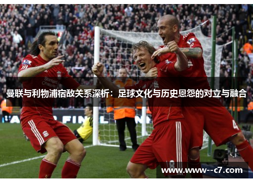 曼联与利物浦宿敌关系深析：足球文化与历史恩怨的对立与融合