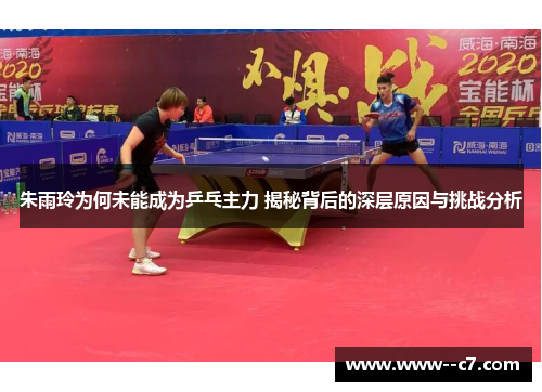 朱雨玲为何未能成为乒乓主力 揭秘背后的深层原因与挑战分析