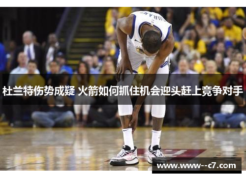 杜兰特伤势成疑 火箭如何抓住机会迎头赶上竞争对手