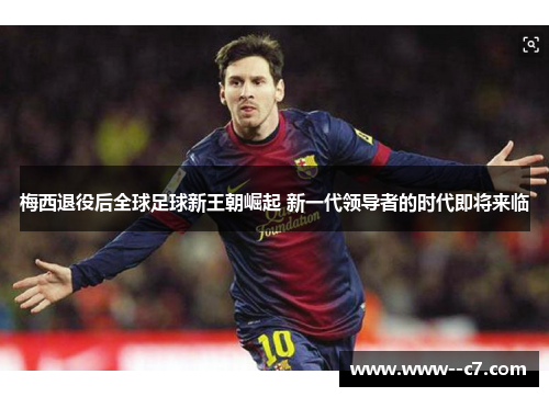 梅西退役后全球足球新王朝崛起 新一代领导者的时代即将来临