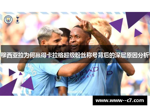 穆西亚拉为何赢得卡拉格超级粉丝称号背后的深层原因分析 穆西亚拉为何赢得卡拉格超级粉丝称号背后的深层原因分析