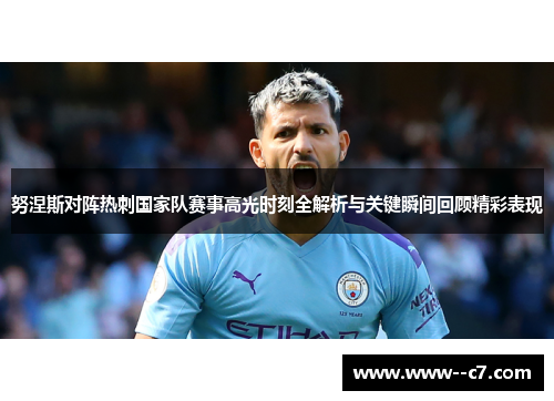 努涅斯对阵热刺国家队赛事高光时刻全解析与关键瞬间回顾精彩表现