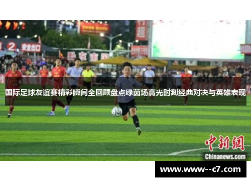 国际足球友谊赛精彩瞬间全回顾盘点绿茵场高光时刻经典对决与英雄表现 国际足球友谊赛精彩瞬间全回顾盘点绿茵场高光时刻经典对决与英雄表现