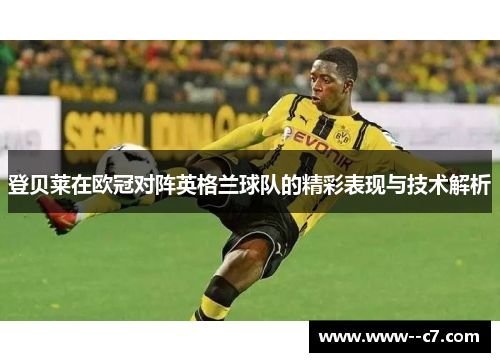 登贝莱在欧冠对阵英格兰球队的精彩表现与技术解析 登贝莱在欧冠对阵英格兰球队的精彩表现与技术解析