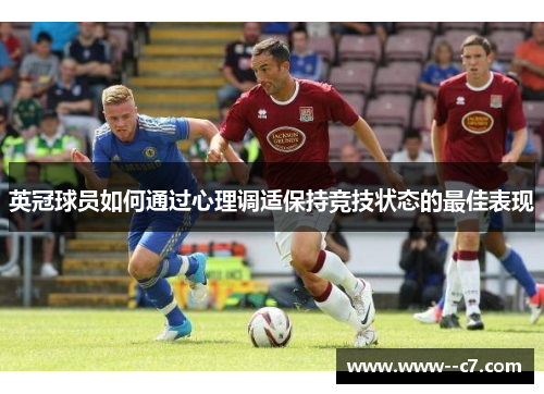 英冠球员如何通过心理调适保持竞技状态的最佳表现 英冠球员如何通过心理调适保持竞技状态的最佳表现