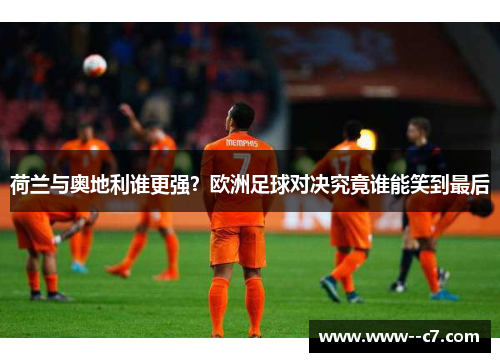 荷兰与奥地利谁更强?欧洲足球对决究竟谁能笑到最后 荷兰与奥地利谁更强?欧洲足球对决究竟谁能笑到最后