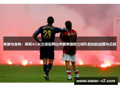 莱奥与吉鲁:解密AC米兰背后两位关键英雄助力球队胜利的战略与贡献 莱奥与吉鲁:解密AC米兰背后两位关键英雄助力球队胜利的战略与贡献