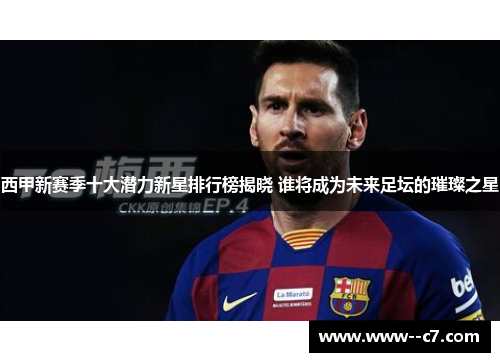 西甲新赛季十大潜力新星排行榜揭晓 谁将成为未来足坛的璀璨之星