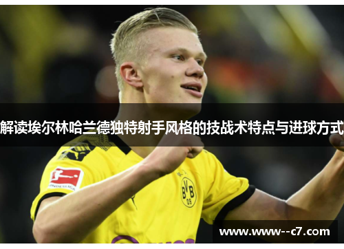 解读埃尔林哈兰德独特射手风格的技战术特点与进球方式