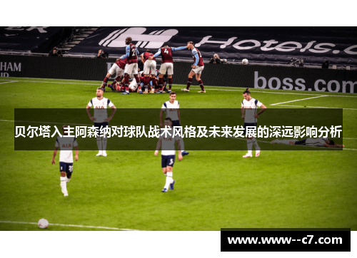 贝尔塔入主阿森纳对球队战术风格及未来发展的深远影响分析