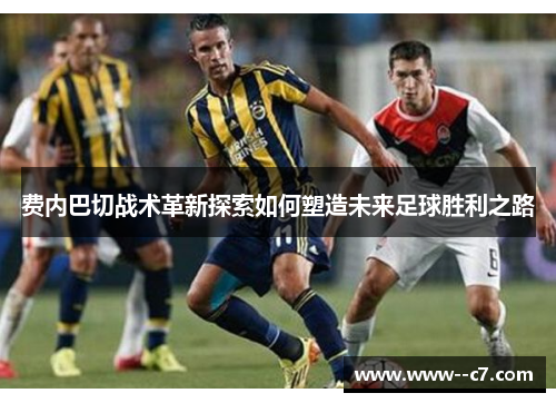 费内巴切战术革新探索如何塑造未来足球胜利之路