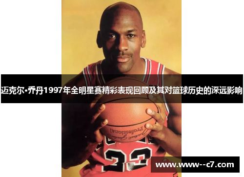 迈克尔·乔丹1997年全明星赛精彩表现回顾及其对篮球历史的深远影响