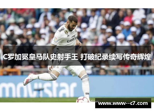 C罗加冕皇马队史射手王 打破纪录续写传奇辉煌