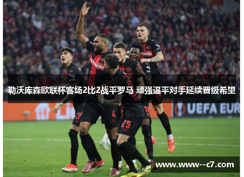 勒沃库森欧联杯客场2比2战平罗马 顽强逼平对手延续晋级希望 勒沃库森欧联杯客场2比2战平罗马 顽强逼平对手延续晋级希望