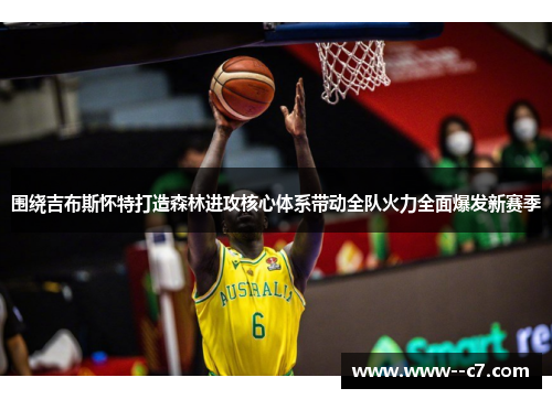 围绕吉布斯怀特打造森林进攻核心体系带动全队火力全面爆发新赛季 围绕吉布斯怀特打造森林进攻核心体系带动全队火力全面爆发新赛季