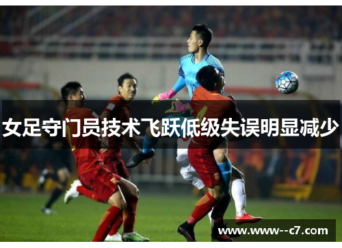 女足守门员技术飞跃低级失误明显减少 女足守门员技术飞跃低级失误明显减少