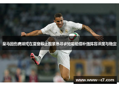 皇马因伤病潮或在夏窗截止前紧急寻求短期租借补强阵容深度与稳定 皇马因伤病潮或在夏窗截止前紧急寻求短期租借补强阵容深度与稳定