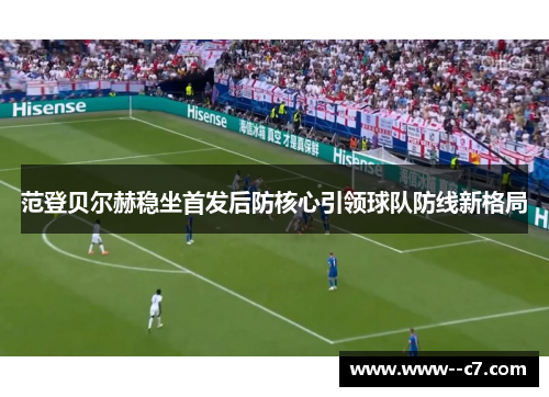 范登贝尔赫稳坐首发后防核心引领球队防线新格局 范登贝尔赫稳坐首发后防核心引领球队防线新格局