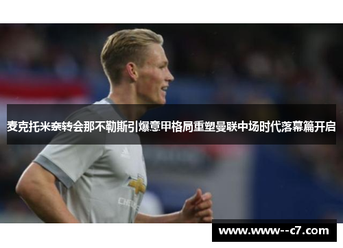 麦克托米奈转会那不勒斯引爆意甲格局重塑曼联中场时代落幕篇开启